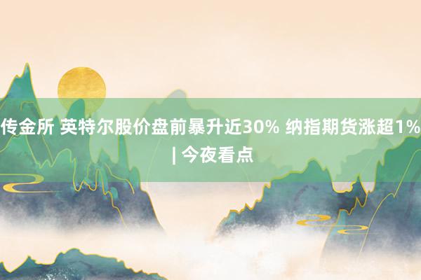传金所 英特尔股价盘前暴升近30% 纳指期货涨超1% | 今夜看点