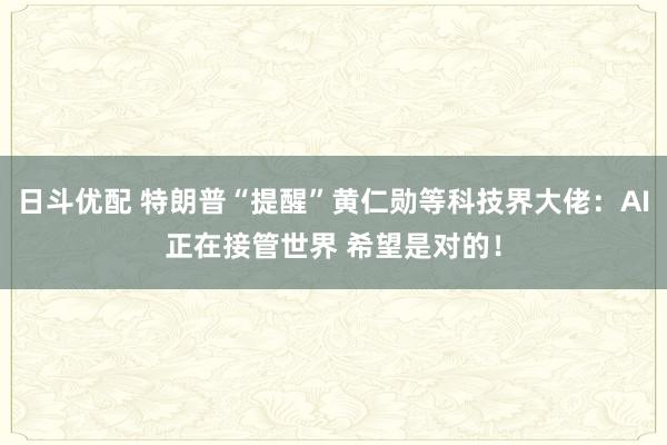 日斗优配 特朗普“提醒”黄仁勋等科技界大佬：AI正在接管世界 希望是对的！