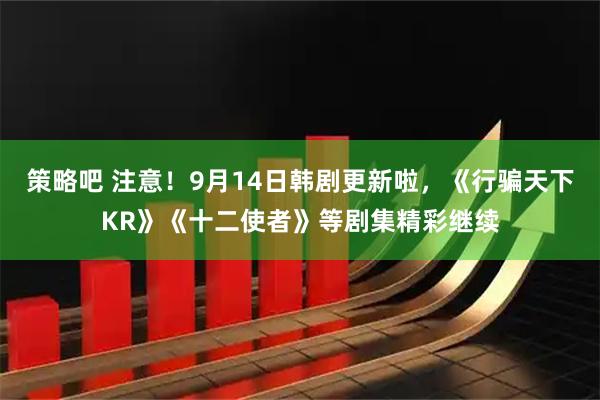 策略吧 注意！9月14日韩剧更新啦，《行骗天下KR》《十二使者》等剧集精彩继续