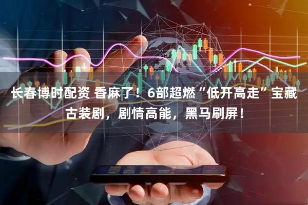 长春博时配资 香麻了！6部超燃“低开高走”宝藏古装剧，剧情高能，黑马刷屏！