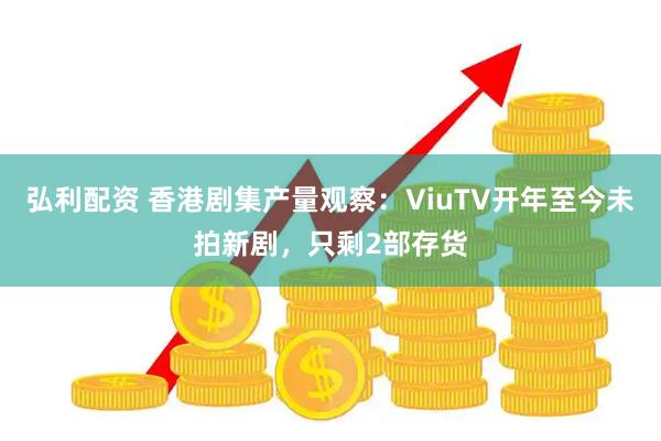 弘利配资 香港剧集产量观察：ViuTV开年至今未拍新剧，只剩2部存货