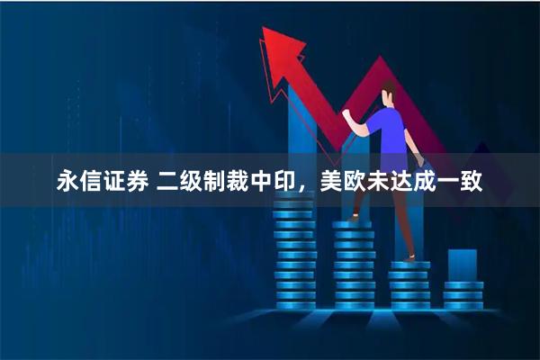 永信证券 二级制裁中印，美欧未达成一致