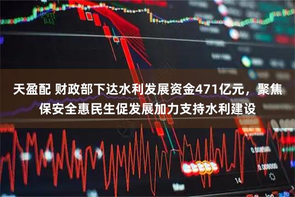 天盈配 财政部下达水利发展资金471亿元，聚焦保安全惠民生促发展加力支持水利建设