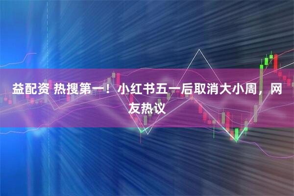 益配资 热搜第一！小红书五一后取消大小周，网友热议