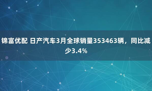 锦富优配 日产汽车3月全球销量353463辆，同比减少3.4%