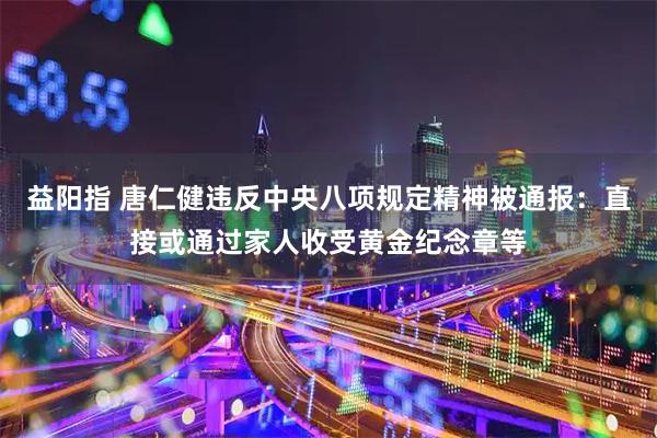 益阳指 唐仁健违反中央八项规定精神被通报：直接或通过家人收受黄金纪念章等