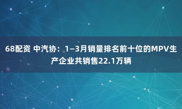 68配资 中汽协：1—3月销量排名前十位的MPV生产企业共销售22.1万辆