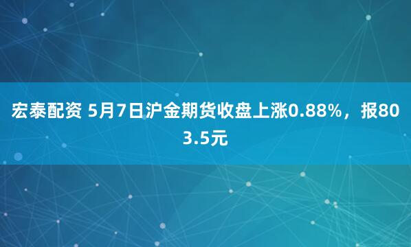 宏泰配资 5月7日沪金期货收盘上涨0.88%，报803.5元