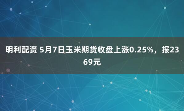 明利配资 5月7日玉米期货收盘上涨0.25%，报2369元