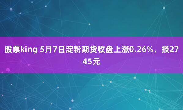 股票king 5月7日淀粉期货收盘上涨0.26%，报2745元