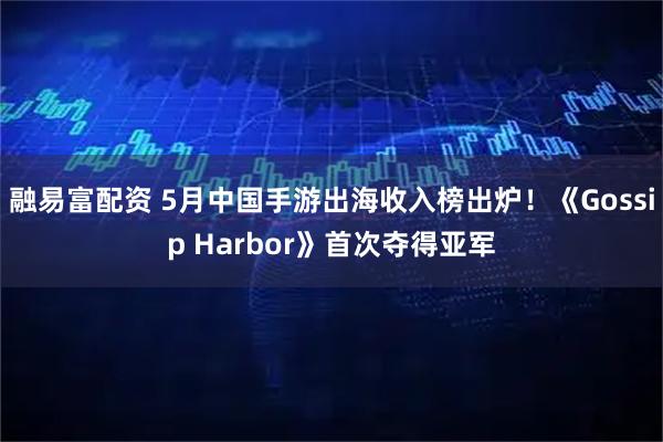 融易富配资 5月中国手游出海收入榜出炉！《Gossip Harbor》首次夺得亚军