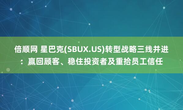倍顺网 星巴克(SBUX.US)转型战略三线并进：赢回顾客、稳住投资者及重拾员工信任