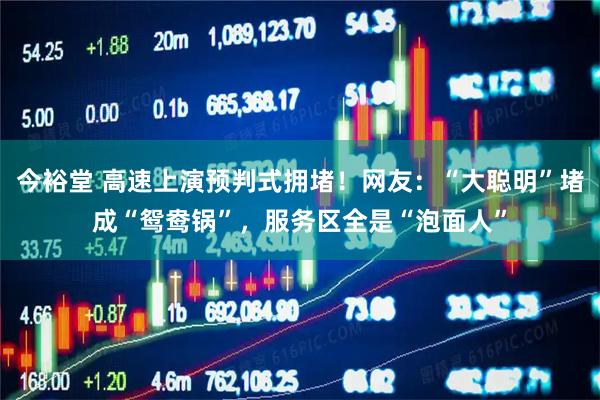 今裕堂 高速上演预判式拥堵！网友：“大聪明”堵成“鸳鸯锅”，服务区全是“泡面人”