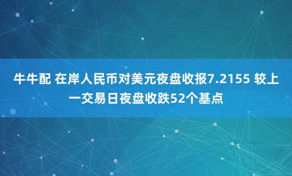 牛牛配 在岸人民币对美元夜盘收报7.2155 较上一交易日夜盘收跌52个基点