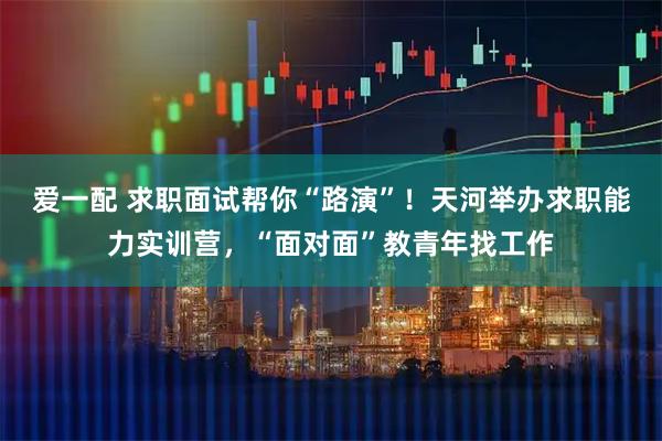 爱一配 求职面试帮你“路演”！天河举办求职能力实训营，“面对面”教青年找工作