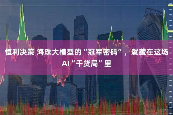 恒利决策 海珠大模型的“冠军密码”，就藏在这场AI“干货局”里