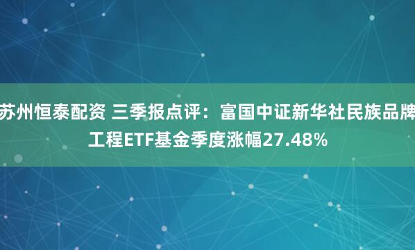 苏州恒泰配资 三季报点评：富国中证新华社民族品牌工程ETF基金季度涨幅27.48%