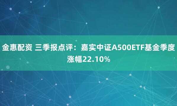 金惠配资 三季报点评：嘉实中证A500ETF基金季度涨幅22.10%