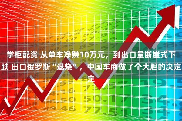 掌柜配资 从单车净赚10万元，到出口量断崖式下跌 出口俄罗斯“退烧”，中国车商做了个大胆的决定