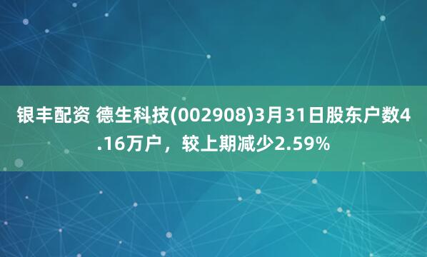 银丰配资 德生科技(002908)3月31日股东户数4.16万户，较上期减少2.59%