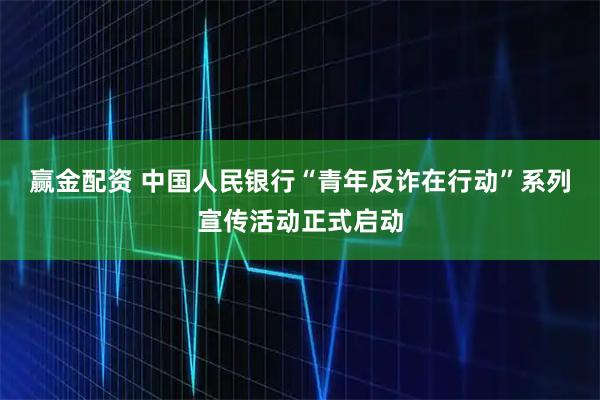赢金配资 中国人民银行“青年反诈在行动”系列宣传活动正式启动