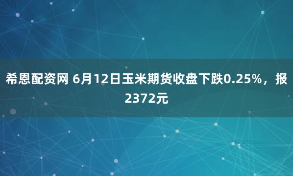 希恩配资网 6月12日玉米期货收盘下跌0.25%，报2372元