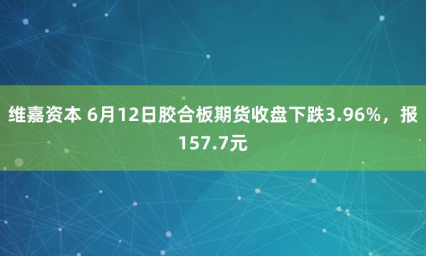 维嘉资本 6月12日胶合板期货收盘下跌3.96%，报157.7元