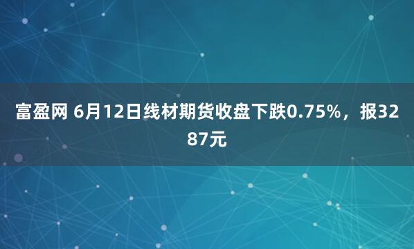 富盈网 6月12日线材期货收盘下跌0.75%,报3287元