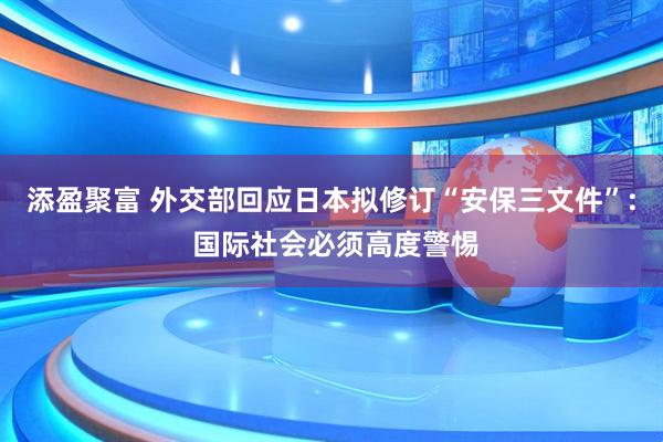 添盈聚富 外交部回应日本拟修订“安保三文件”: 国际社会必须高度警惕