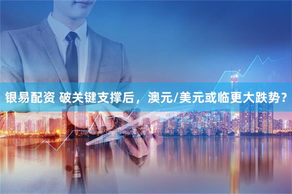 银易配资 破关键支撑后，澳元/美元或临更大跌势？