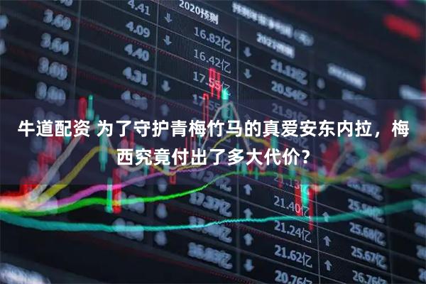 牛道配资 为了守护青梅竹马的真爱安东内拉，梅西究竟付出了多大代价？