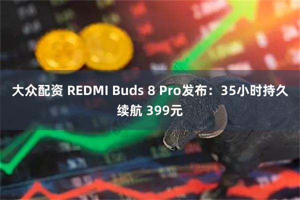 大众配资 REDMI Buds 8 Pro发布：35小时持久续航 399元