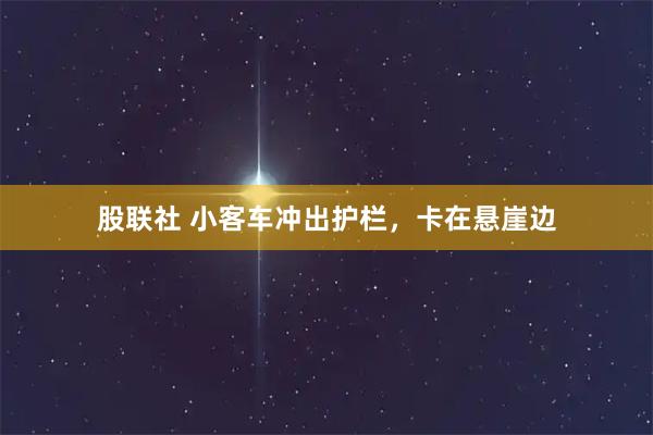 股联社 小客车冲出护栏，卡在悬崖边