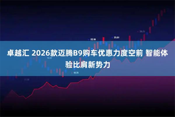 卓越汇 2026款迈腾B9购车优惠力度空前 智能体验比肩新势力