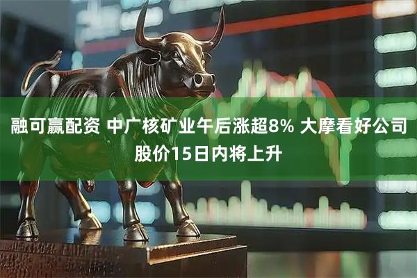 融可赢配资 中广核矿业午后涨超8% 大摩看好公司股价15日内将上升