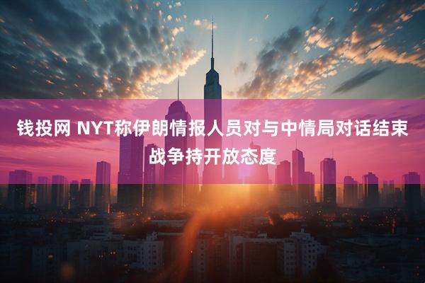 钱投网 NYT称伊朗情报人员对与中情局对话结束战争持开放态度