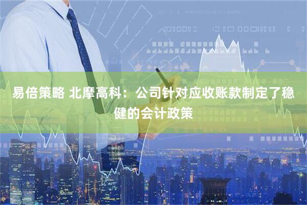 易倍策略 北摩高科：公司针对应收账款制定了稳健的会计政策