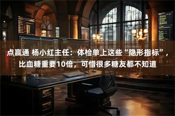 点赢通 杨小红主任：体检单上这些“隐形指标”，比血糖重要10倍，可惜很多糖友都不知道