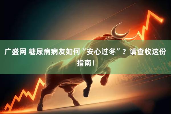广盛网 糖尿病病友如何“安心过冬”？请查收这份指南！