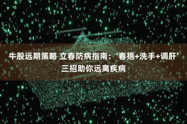 牛股远期策略 立春防病指南:‘春捂+洗手+调肝’三招助你远离疾病