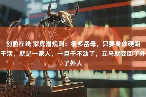 创盈在线 家庭潜规则：很多岳母，只要身体硬朗能干活，就是一家人，一旦干不动了，立马就变回了外人